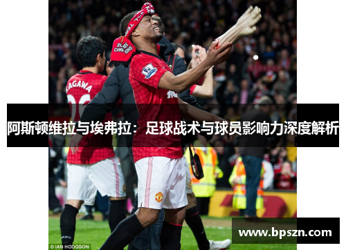 阿斯顿维拉与埃弗拉:足球战术与球员影响力深度解析